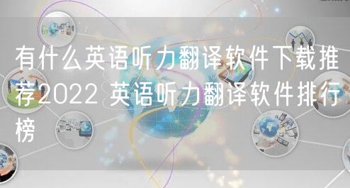 有什么英语听力翻译软件下载推荐2022 英语听力翻译软件排行榜