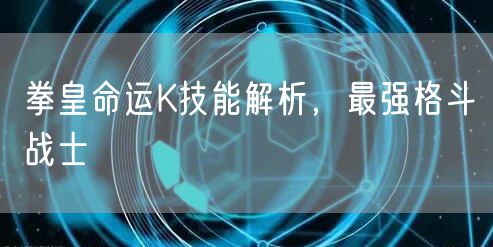 拳皇命运K技能解析，最强格斗战士