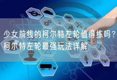 少女前线的柯尔特左轮值得练吗？柯尔特左轮最强玩法详解