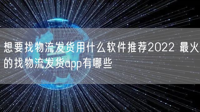 想要找物流发货用什么软件推荐2022 最火的找物流发货app有哪些