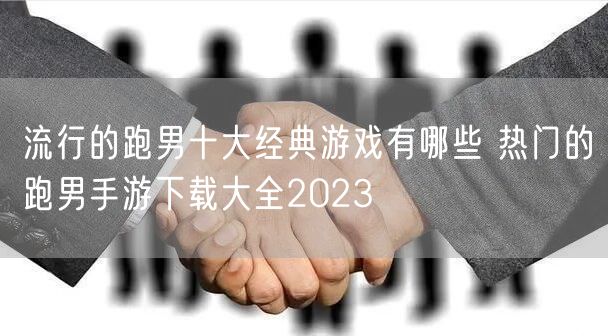 流行的跑男十大经典游戏有哪些 热门的跑男手游下载大全2023