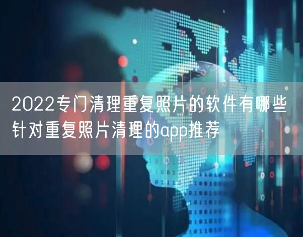 2022专门清理重复照片的软件有哪些 针对重复照片清理的app推荐