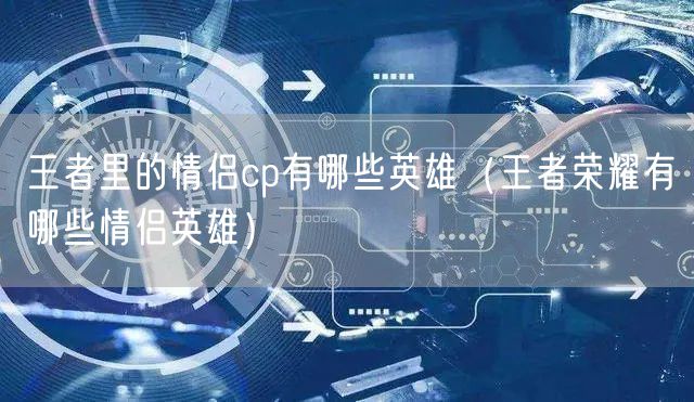 王者里的情侣cp有哪些英雄（王者荣耀有哪些情侣英雄）