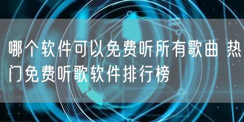 哪个软件可以免费听所有歌曲 热门免费听歌软件排行榜
