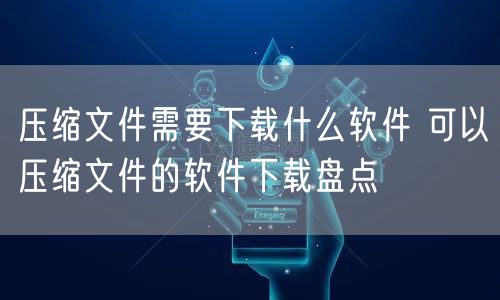 压缩文件需要下载什么软件 可以压缩文件的软件下载盘点
