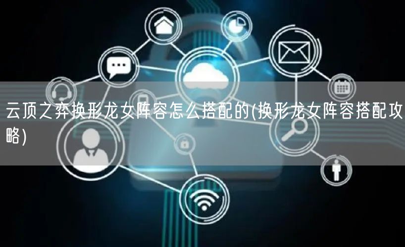 云顶之弈换形龙女阵容怎么搭配的(换形龙女阵容搭配攻略)