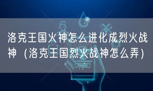 洛克王国火神怎么进化成烈火战神（洛克王国烈火战神怎么弄）