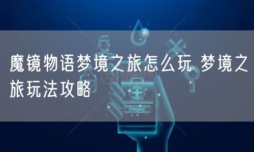 魔镜物语梦境之旅怎么玩 梦境之旅玩法攻略