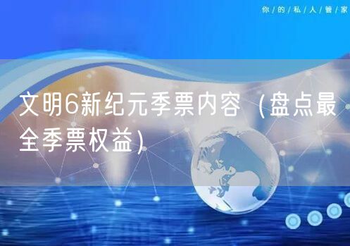 文明6新纪元季票内容（盘点最全季票权益）