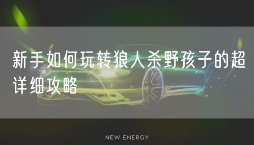 新手如何玩转狼人杀野孩子的超详细攻略