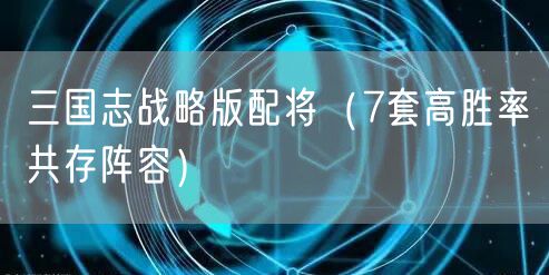 三国志战略版配将（7套高胜率共存阵容）