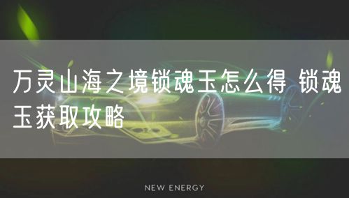 万灵山海之境锁魂玉怎么得 锁魂玉获取攻略