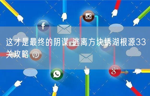 这才是最终的阴谋 逃离方块锈湖根源33关攻略