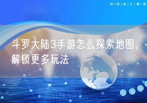 斗罗大陆3手游怎么探索地图，解锁更多玩法