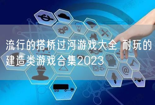 流行的搭桥过河游戏大全 耐玩的建造类游戏合集2023