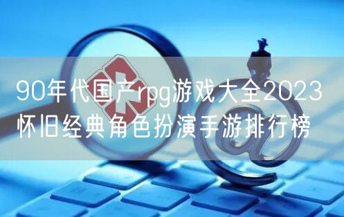 90年代国产rpg游戏大全2023 怀旧经典角色扮演手游排行榜