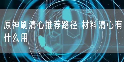 原神刷清心推荐路径 材料清心有什么用