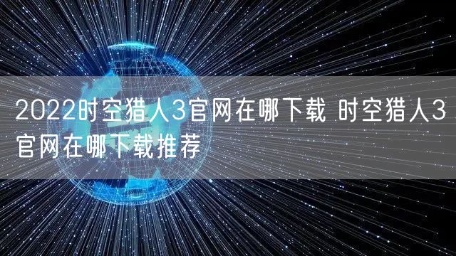 2022时空猎人3官网在哪下载 时空猎人3官网在哪下载推荐