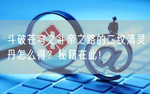 斗破苍穹之斗帝之路的二纹清灵丹怎么得？秘籍在此！