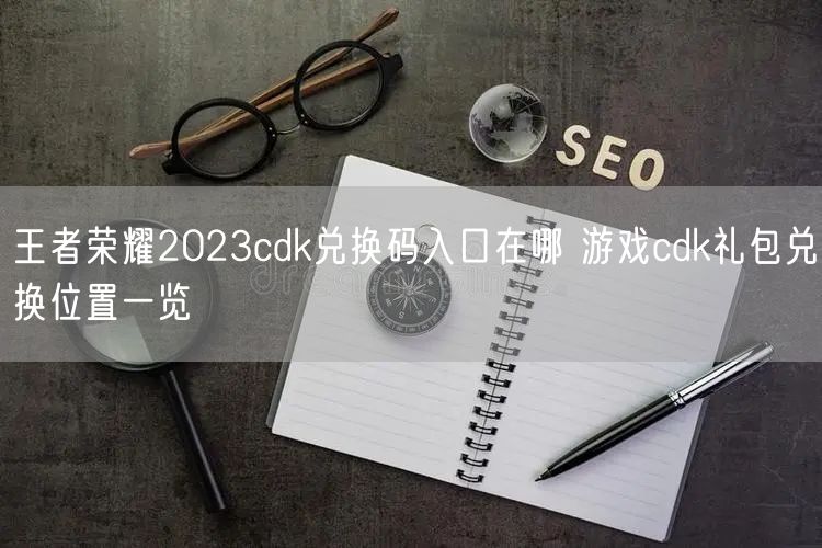 王者荣耀2023cdk兑换码入口在哪 游戏cdk礼包兑换位置一览