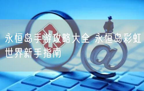 永恒岛手游攻略大全 永恒岛彩虹世界新手指南