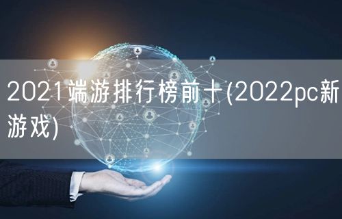 2021端游排行榜前十(2022pc新游戏)