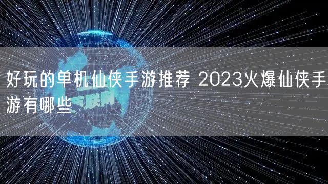 好玩的单机仙侠手游推荐 2023火爆仙侠手游有哪些