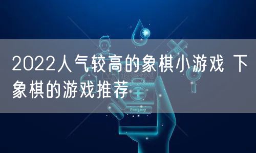 2022人气较高的象棋小游戏 下象棋的游戏推荐