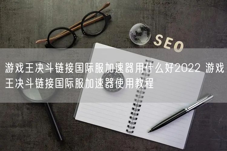 游戏王决斗链接国际服加速器用什么好2022 游戏王决斗链接国际服加速器使用教程
