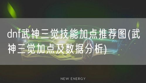 dnf武神三觉技能加点推荐图(武神三觉加点及数据分析)