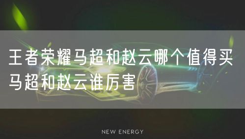 王者荣耀马超和赵云哪个值得买 马超和赵云谁厉害