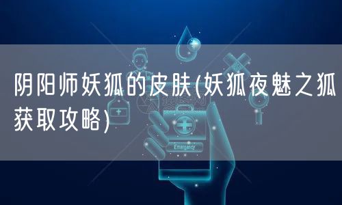 阴阳师妖狐的皮肤(妖狐夜魅之狐获取攻略)