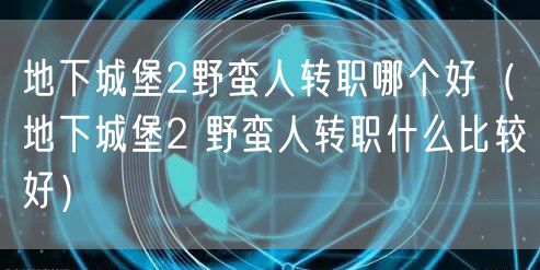 地下城堡2野蛮人转职哪个好（地下城堡2 野蛮人转职什么比较好）