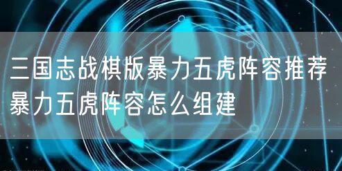 三国志战棋版暴力五虎阵容推荐 暴力五虎阵容怎么组建