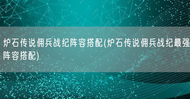 炉石传说佣兵战纪阵容搭配(炉石传说佣兵战纪最强阵容搭配)