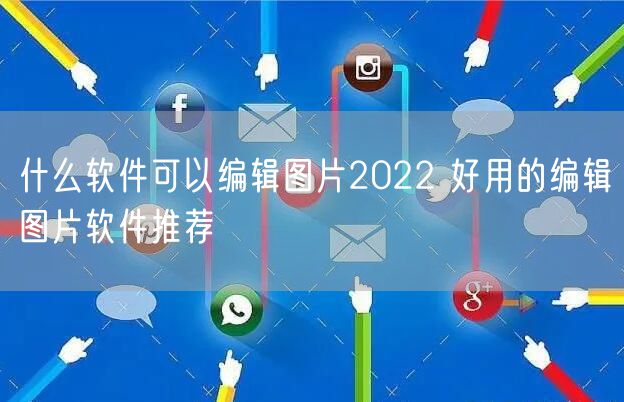 什么软件可以编辑图片2022 好用的编辑图片软件推荐