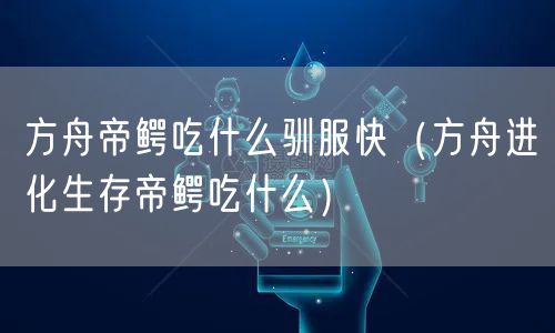 方舟帝鳄吃什么驯服快（方舟进化生存帝鳄吃什么）