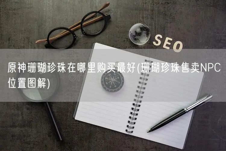 原神珊瑚珍珠在哪里购买最好(珊瑚珍珠售卖NPC位置图解)