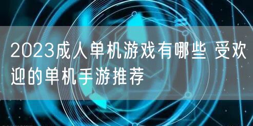2023成人单机游戏有哪些 受欢迎的单机手游推荐
