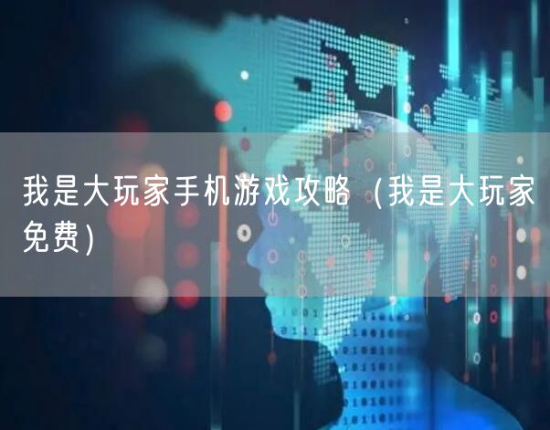 我是大玩家手机游戏攻略（我是大玩家免费）