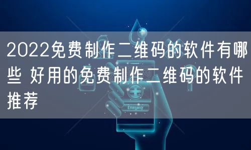 2022免费制作二维码的软件有哪些 好用的免费制作二维码的软件推荐