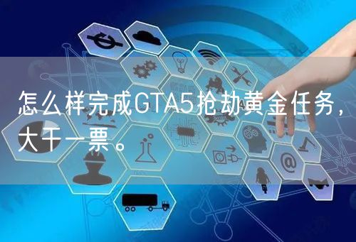 怎么样完成GTA5抢劫黄金任务,大干一票。
