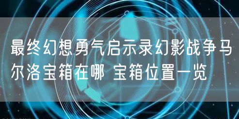 最终幻想勇气启示录幻影战争马尔洛宝箱在哪 宝箱位置一览