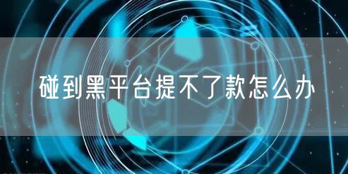 碰到黑平台提不了款怎么办
