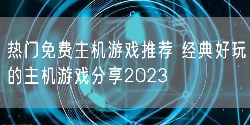 热门免费主机游戏推荐 经典好玩的主机游戏分享2023