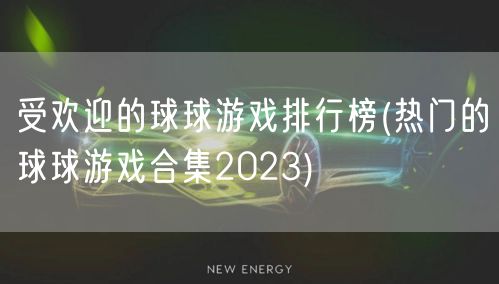 受欢迎的球球游戏排行榜(热门的球球游戏合集2023)