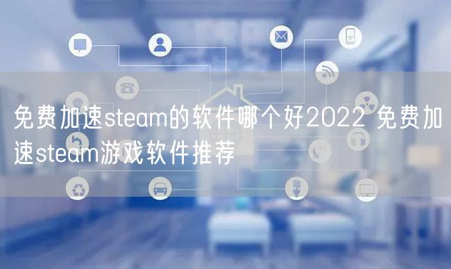 免费加速steam的软件哪个好2022 免费加速steam游戏软件推荐