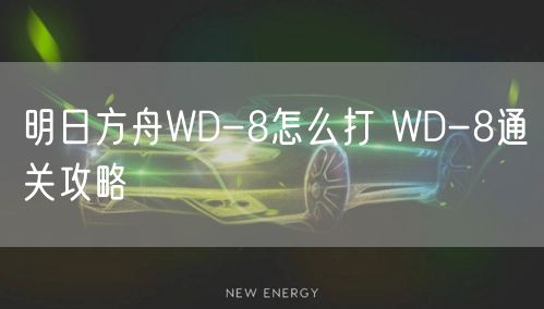 明日方舟WD-8怎么打 WD-8通关攻略