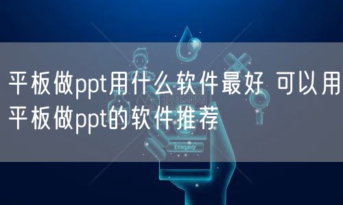 平板做ppt用什么软件最好 可以用平板做ppt的软件推荐