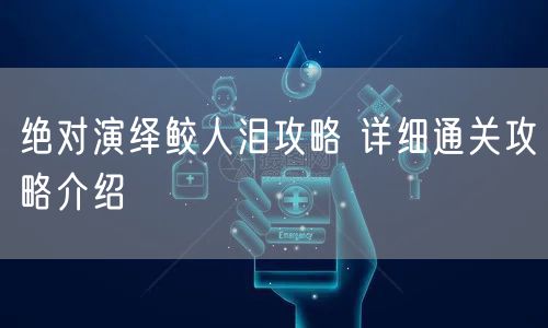 绝对演绎鲛人泪攻略 详细通关攻略介绍